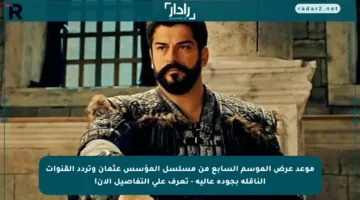 موعد عرض الموسم السابع من مسلسل المؤسس عثمان وتردد القنوات الناقلة بجودة عالية – تعرف على التفاصيل الآن!